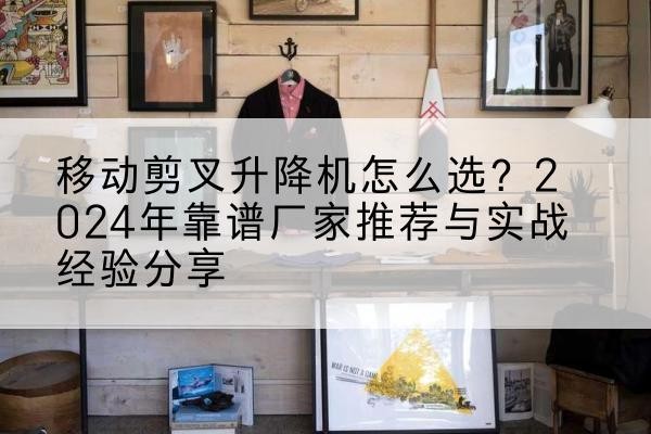 耒阳升降平台厂家推荐-移动剪叉升降机怎么选?2024年靠谱厂家推荐与实战经验分享