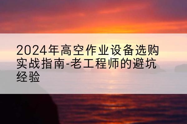耒阳高空作业升降机厂家推荐-2024年高空作业设备选购实战指南-老工程师的避坑经验