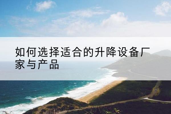 耒阳电动升降平台厂家-如何选择适合的升降设备厂家与产品