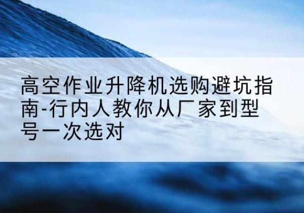 耒阳升降平台厂家-高空作业升降机选购避坑指南-行内人教你从厂家到型号一次选对