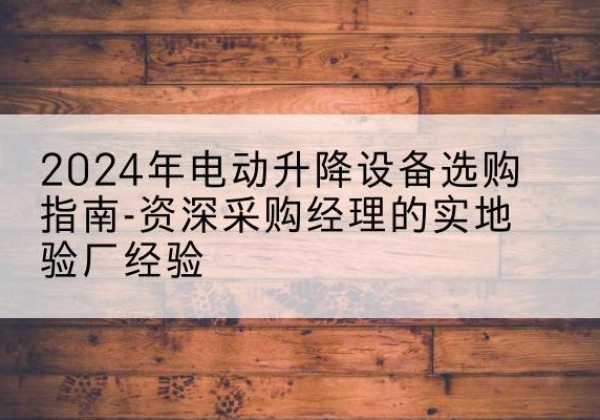 耒阳电动剪叉升降平台厂家-2024年电动升降设备选购指南-资深采购经理的实地验厂经验