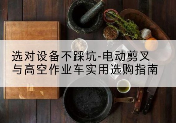 耒阳电动剪叉升降平台怎么选-选对设备不踩坑-电动剪叉与高空作业车实用选购指南