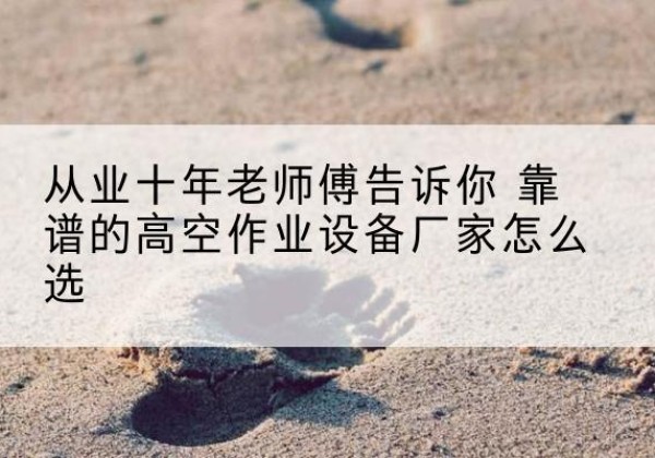 耒阳高空作业升降机厂家推荐-从业十年老师傅告诉你 靠谱的高空作业设备厂家怎么选
