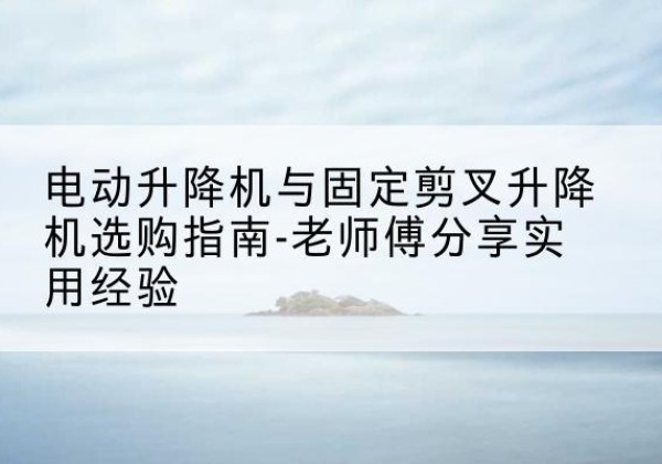 耒阳电动升降机怎么选-电动升降机与固定剪叉升降机选购指南-老师傅分享实用经验