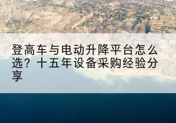耒阳登高车厂家厂家-登高车与电动升降平台怎么选？十五年设备采购经验分享