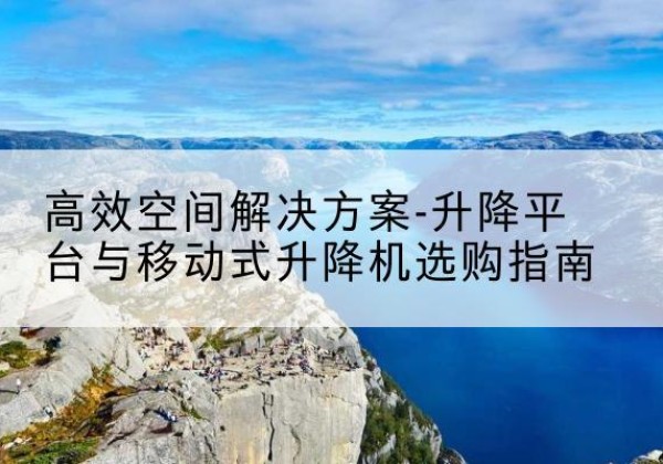 耒阳升降平台厂家-*空间解决方案-升降平台与移动式升降机选购指南