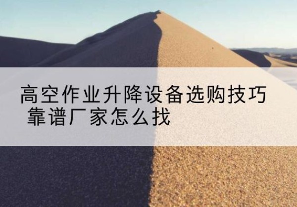 耒阳电动升降平台厂家推荐-高空作业升降设备选购技巧 靠谱厂家怎么找