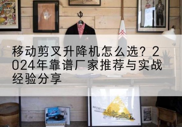 耒阳升降平台厂家推荐-移动剪叉升降机怎么选？2024年靠谱厂家推荐与实战经验分享