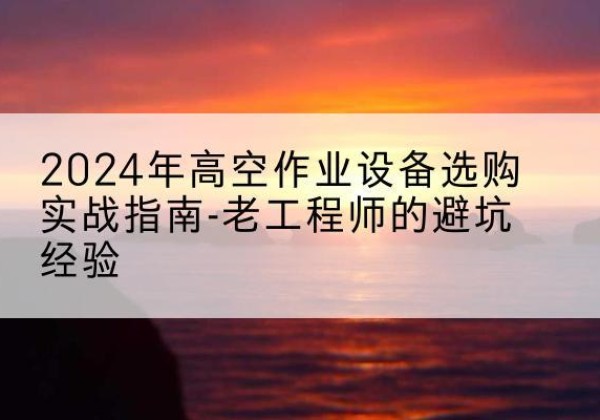 耒阳高空作业升降机厂家推荐-2024年高空作业设备选购实战指南-老工程师的避坑经验