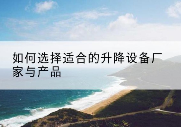 耒阳电动升降平台厂家-如何选择适合的升降设备厂家与产品