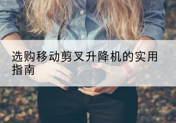 耒阳移动剪叉升降机怎么选-选购移动剪叉升降机的实用指南