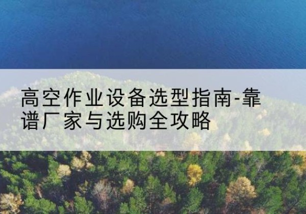 耒阳升降车厂家-高空作业设备选型指南-靠谱厂家与选购全攻略