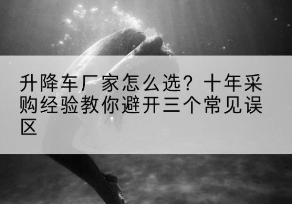 耒阳升降车厂家-怎么选？十年采购经验教你避开三个常见误区