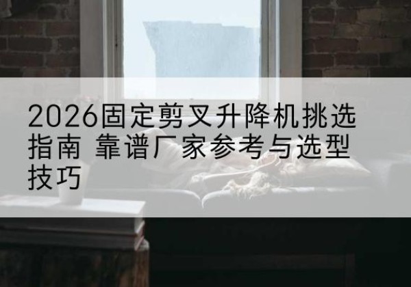 耒阳固定剪叉升降机厂家推荐-2026固定剪叉升降机挑选指南 靠谱厂家参考与选型技巧
