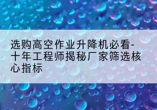 耒阳高空作业升降机厂家推荐-选购高空作业升降机必看-十年工程师揭秘厂家筛选核心指标